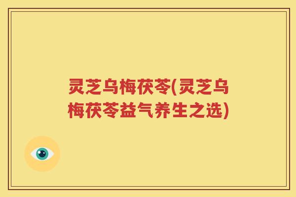 灵芝乌梅茯苓(灵芝乌梅茯苓益气养生之选)