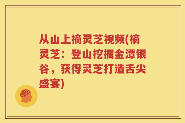 从山上摘灵芝视频(摘灵芝：登山挖掘金潭银谷，获得灵芝打造舌尖盛宴)