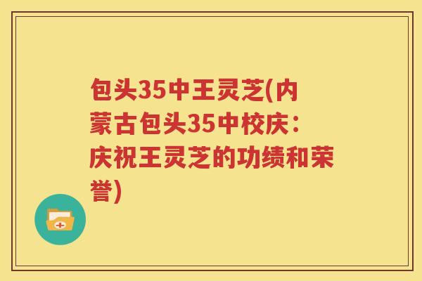 包头35中王灵芝(内蒙古包头35中校庆：庆祝王灵芝的功绩和荣誉)