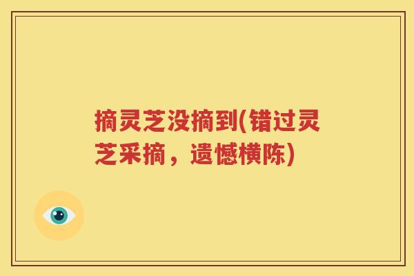摘灵芝没摘到(错过灵芝采摘，遗憾横陈)