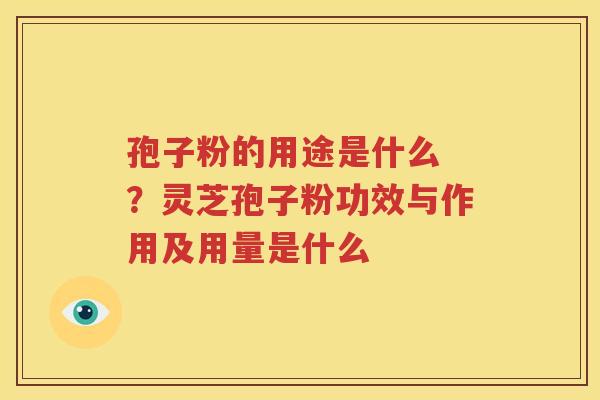 孢子粉的用途是什么 ？灵芝孢子粉功效与作用及用量是什么