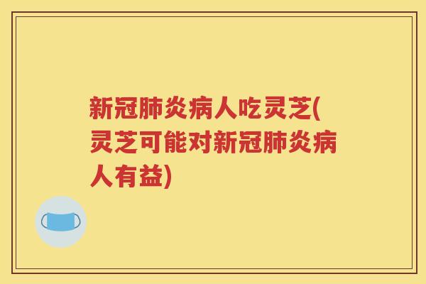 新冠肺炎病人吃灵芝(灵芝可能对新冠肺炎病人有益)