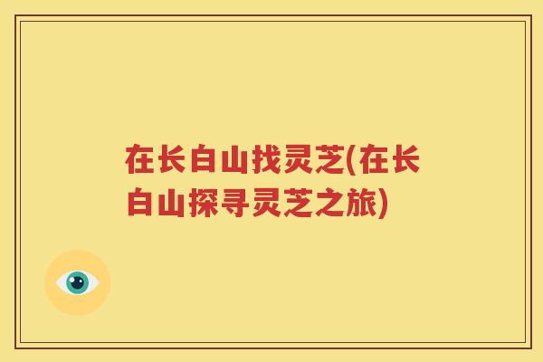 在长白山找灵芝(在长白山探寻灵芝之旅)