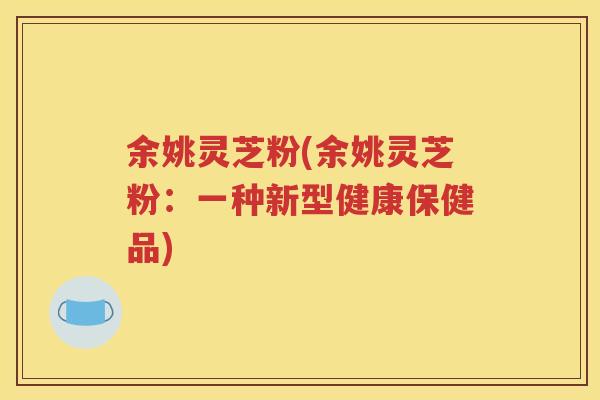 余姚灵芝粉(余姚灵芝粉：一种新型健康保健品)