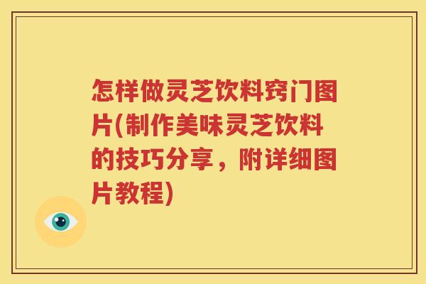 怎样做灵芝饮料窍门图片(制作美味灵芝饮料的技巧分享，附详细图片教程)