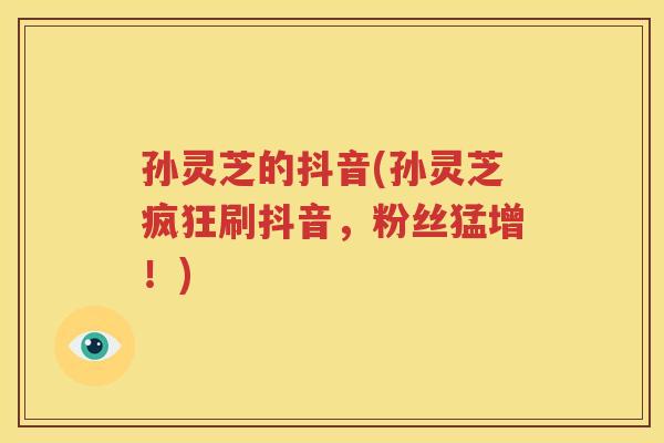 孙灵芝的抖音(孙灵芝疯狂刷抖音，粉丝猛增！)