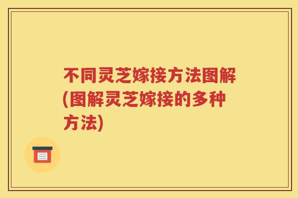 不同灵芝嫁接方法图解(图解灵芝嫁接的多种方法)