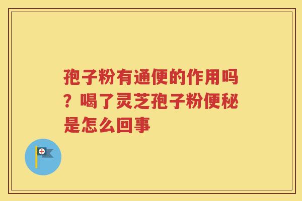 孢子粉有通便的作用吗？喝了灵芝孢子粉便秘是怎么回事