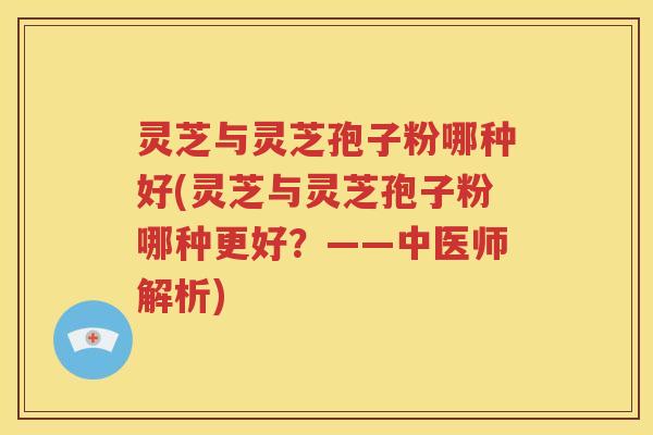 灵芝与灵芝孢子粉哪种好(灵芝与灵芝孢子粉哪种更好？——中医师解析)