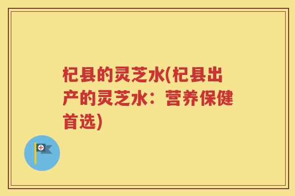 杞县的灵芝水(杞县出产的灵芝水：营养保健首选)