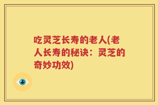 吃灵芝长寿的老人(老人长寿的秘诀：灵芝的奇妙功效)