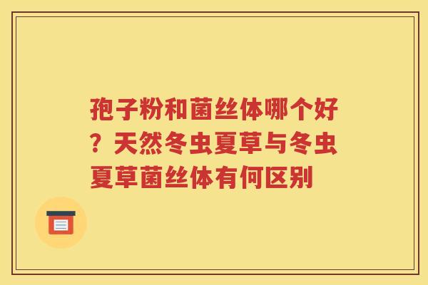 孢子粉和菌丝体哪个好？天然冬虫夏草与冬虫夏草菌丝体有何区别