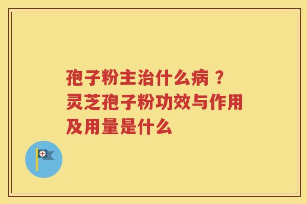 孢子粉主治什么病 ？灵芝孢子粉功效与作用及用量是什么