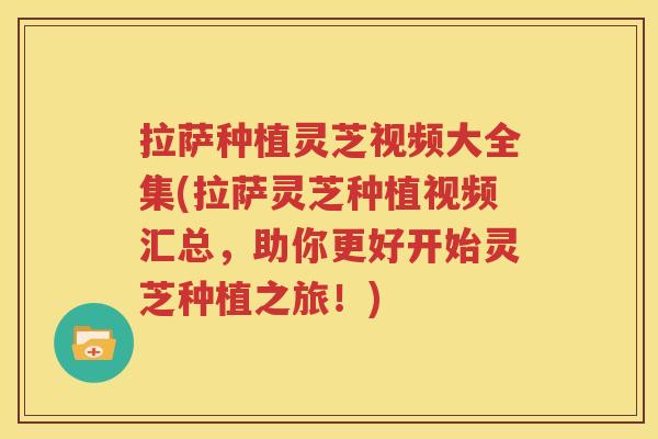 拉萨种植灵芝视频大全集(拉萨灵芝种植视频汇总，助你更好开始灵芝种植之旅！)