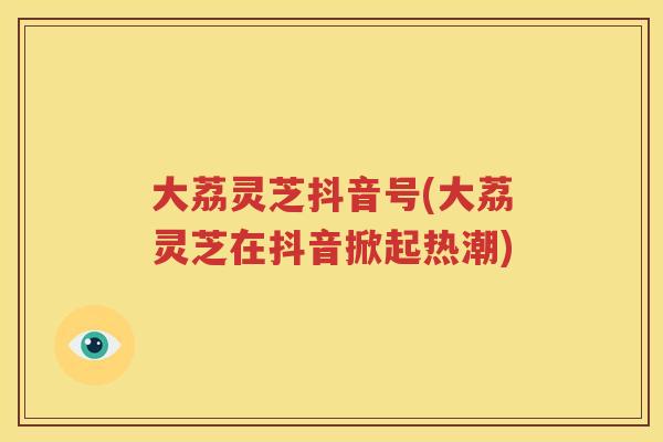大荔灵芝抖音号(大荔灵芝在抖音掀起热潮)