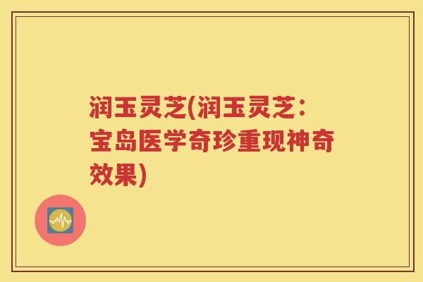 润玉灵芝(润玉灵芝：宝岛医学奇珍重现神奇效果)