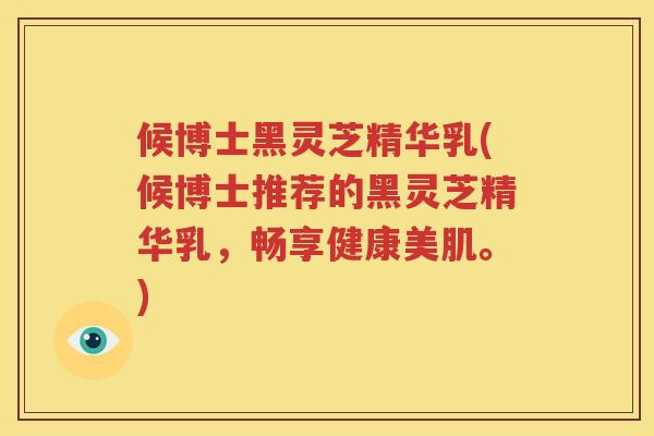候博士黑灵芝精华乳(候博士推荐的黑灵芝精华乳，畅享健康美肌。)