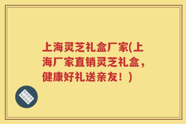 上海灵芝礼盒厂家(上海厂家直销灵芝礼盒，健康好礼送亲友！)