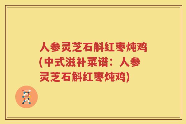 人参灵芝石斛红枣炖鸡(中式滋补菜谱：人参灵芝石斛红枣炖鸡)