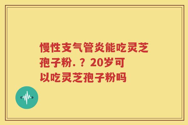 慢性支气管炎能吃灵芝孢子粉. ？20岁可以吃灵芝孢子粉吗