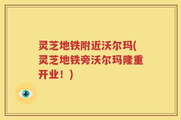 灵芝地铁附近沃尔玛(灵芝地铁旁沃尔玛隆重开业！)