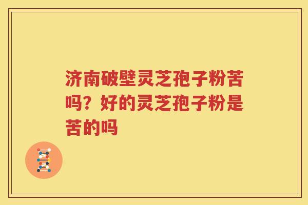 济南破壁灵芝孢子粉苦吗？好的灵芝孢子粉是苦的吗