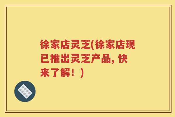 徐家店灵芝(徐家店现已推出灵芝产品, 快来了解！)