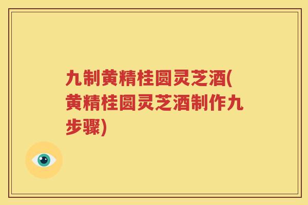 九制黄精桂圆灵芝酒(黄精桂圆灵芝酒制作九步骤)