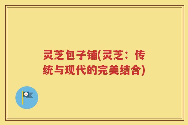 灵芝包子铺(灵芝：传统与现代的完美结合)