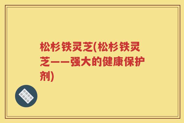 松杉铁灵芝(松杉铁灵芝——强大的健康保护剂)
