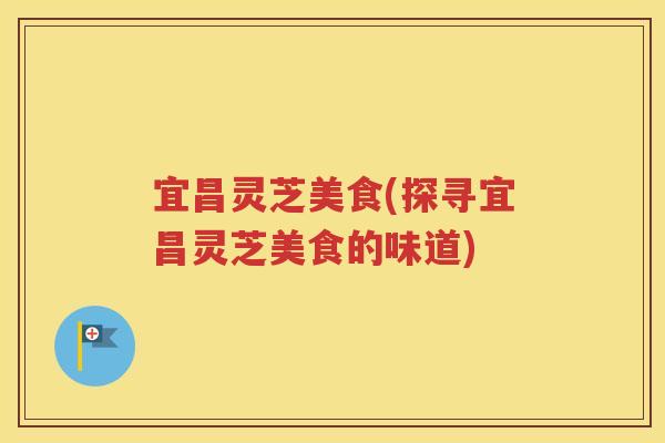 宜昌灵芝美食(探寻宜昌灵芝美食的味道)