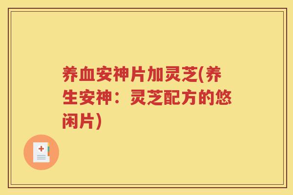 养血安神片加灵芝(养生安神：灵芝配方的悠闲片)