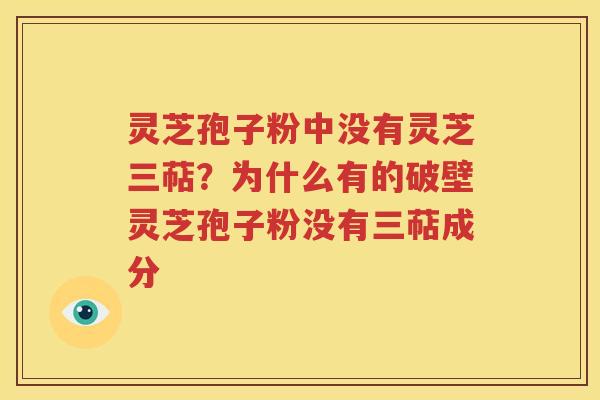 灵芝孢子粉中没有灵芝三萜？为什么有的破壁灵芝孢子粉没有三萜成分