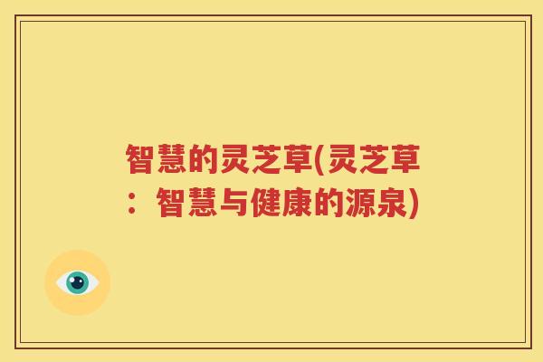 智慧的灵芝草(灵芝草：智慧与健康的源泉)