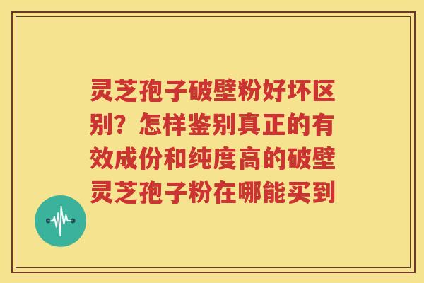 灵芝孢子破壁粉好坏区别？怎样鉴别真正的有效成份和纯度高的破壁灵芝孢子粉在哪能买到