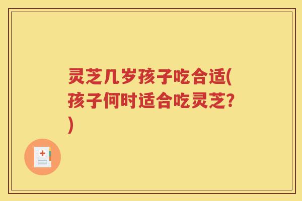 灵芝几岁孩子吃合适(孩子何时适合吃灵芝？)