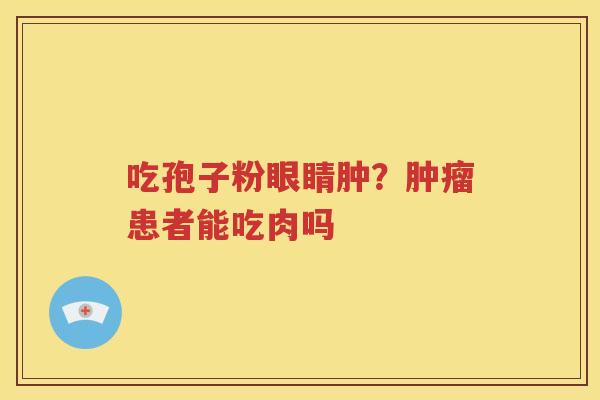 吃孢子粉眼睛肿？肿瘤患者能吃肉吗