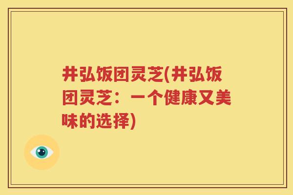 井弘饭团灵芝(井弘饭团灵芝：一个健康又美味的选择)