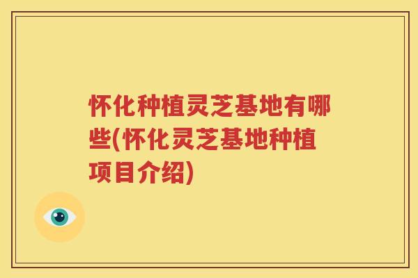 怀化种植灵芝基地有哪些(怀化灵芝基地种植项目介绍)