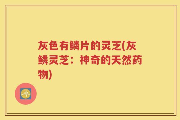 灰色有鳞片的灵芝(灰鳞灵芝：神奇的天然药物)