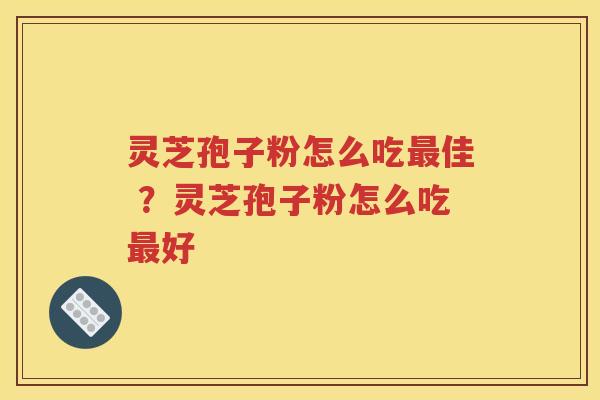灵芝孢子粉怎么吃最佳 ？灵芝孢子粉怎么吃最好