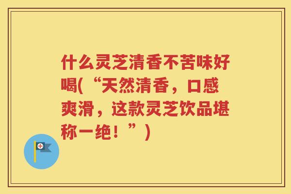 什么灵芝清香不苦味好喝(“天然清香，口感爽滑，这款灵芝饮品堪称一绝！”)