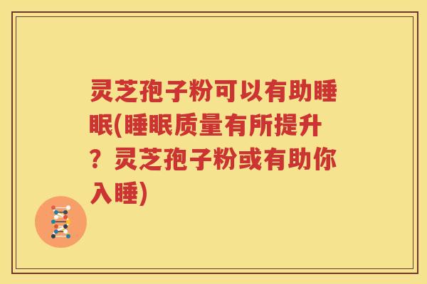 灵芝孢子粉可以有助睡眠(睡眠质量有所提升？灵芝孢子粉或有助你入睡)