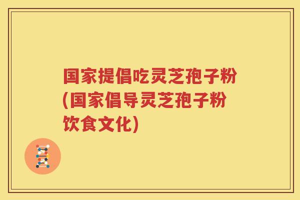 国家提倡吃灵芝孢子粉(国家倡导灵芝孢子粉饮食文化)
