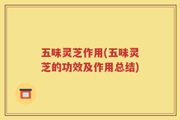 五味灵芝作用(五味灵芝的功效及作用总结)