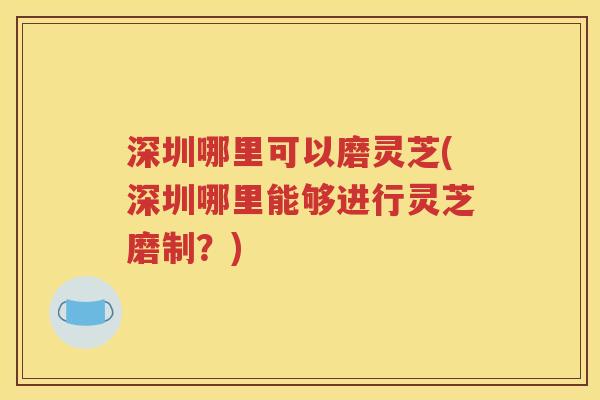 深圳哪里可以磨灵芝(深圳哪里能够进行灵芝磨制？)
