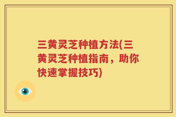 三黄灵芝种植方法(三黄灵芝种植指南，助你快速掌握技巧)