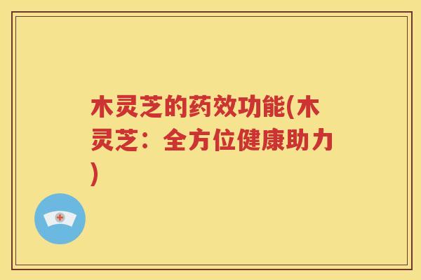 木灵芝的药效功能(木灵芝：全方位健康助力)
