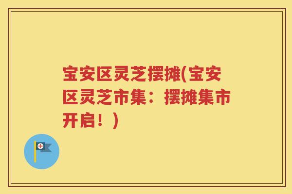 宝安区灵芝摆摊(宝安区灵芝市集：摆摊集市开启！)