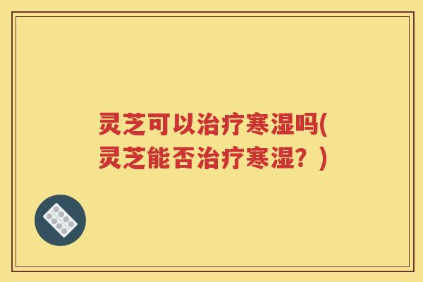 灵芝可以治疗寒湿吗(灵芝能否治疗寒湿？)